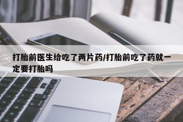 米非米索货到付款打胎前医生给吃了两片药/打胎前吃了药就一定要打胎吗