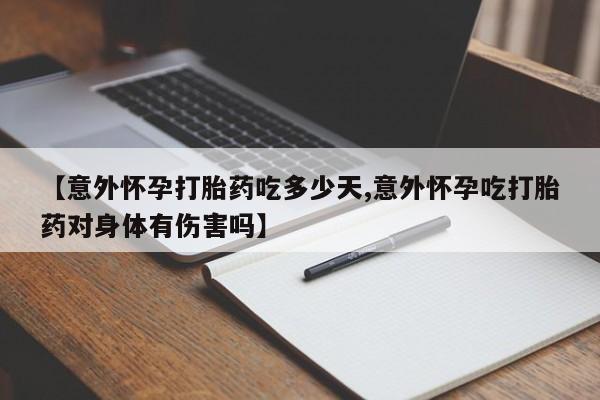 米非米索货到付款【意外怀孕打胎药吃多少天,意外怀孕吃打胎药对身体有伤害吗】