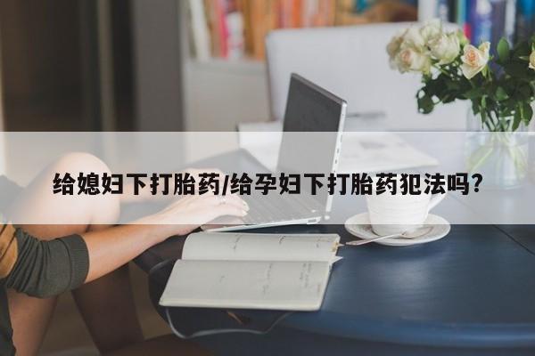 米非米索货到付款给媳妇下打胎药/给孕妇下打胎药犯法吗?
