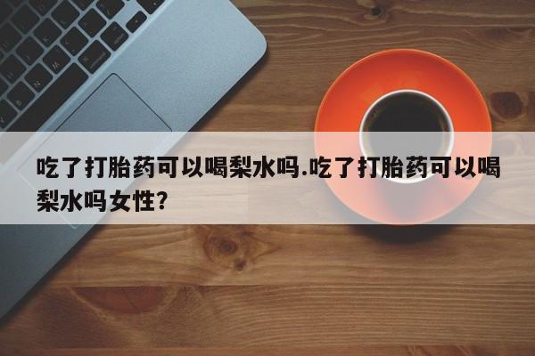 米非米索货到付款吃了打胎药可以喝梨水吗.吃了打胎药可以喝梨水吗女性？