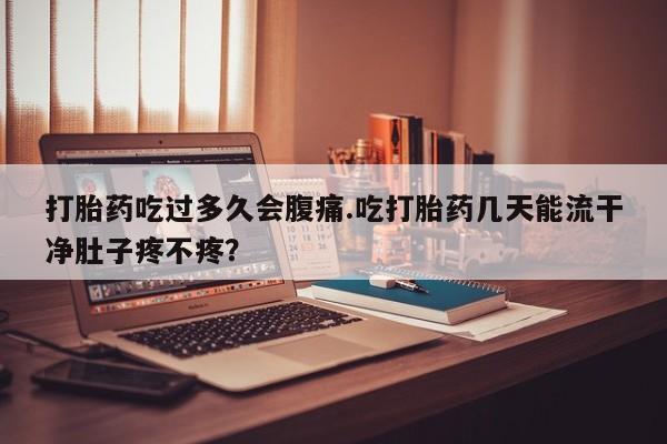 米非米索货到付款打胎药吃过多久会腹痛.吃打胎药几天能流干净肚子疼不疼？