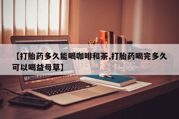 米非米索货到付款【打胎药多久能喝咖啡和茶,打胎药喝完多久可以喝益母草】