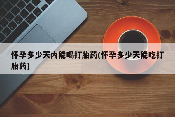 米非米索货到付款怀孕多少天内能喝打胎药(怀孕多少天能吃打胎药)