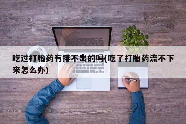 米非米索货到付款吃过打胎药有排不出的吗(吃了打胎药流不下来怎么办)