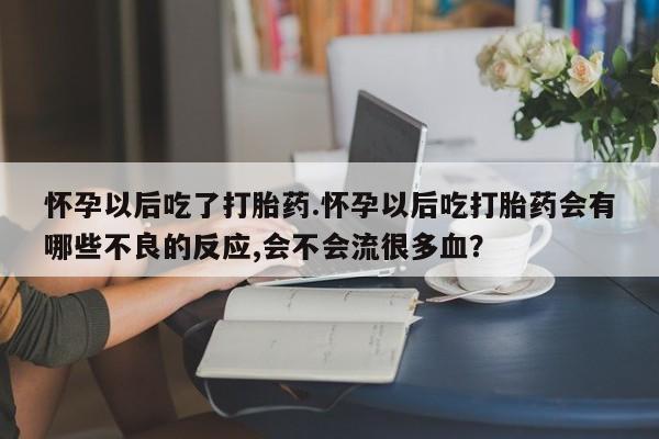 米非米索货到付款怀孕以后吃了打胎药.怀孕以后吃打胎药会有哪些不良的反应,会不会流很多血？