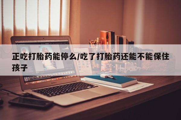 米非米索货到付款正吃打胎药能停么/吃了打胎药还能不能保住孩子