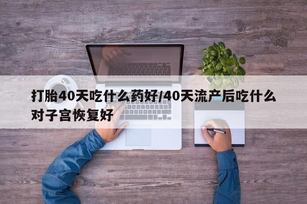 米非米索货到付款打胎40天吃什么药好/40天流产后吃什么对子宫恢复好