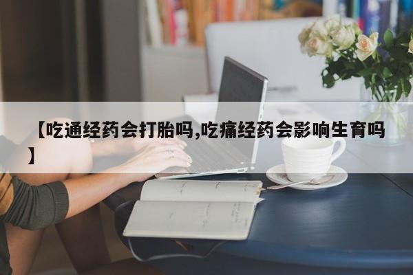米非米索货到付款【吃通经药会打胎吗,吃痛经药会影响生育吗】