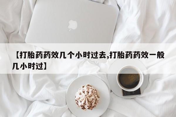 米非米索货到付款【打胎药药效几个小时过去,打胎药药效一般几小时过】