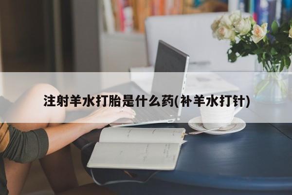 米非米索货到付款注射羊水打胎是什么药(补羊水打针)