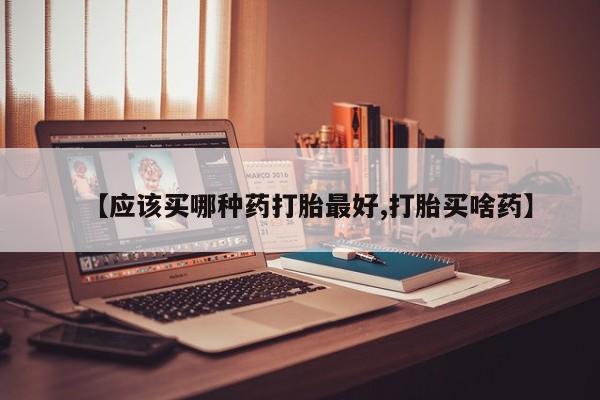 米非米索货到付款【应该买哪种药打胎最好,打胎买啥药】