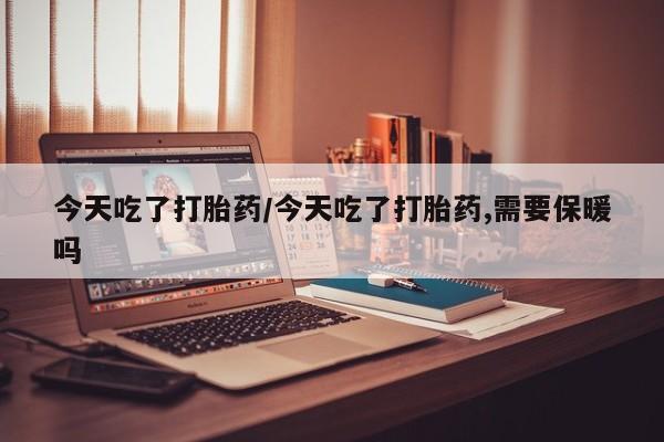 米非米索货到付款今天吃了打胎药/今天吃了打胎药,需要保暖吗
