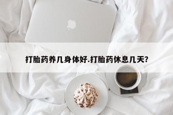 米非米索货到付款打胎药养几身体好.打胎药休息几天？