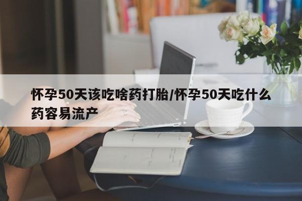 米非米索货到付款怀孕50天该吃啥药打胎/怀孕50天吃什么药容易流产