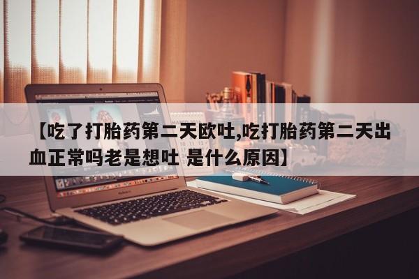米非米索货到付款【吃了打胎药第二天欧吐,吃打胎药第二天出血正常吗老是想吐 是什么原因】