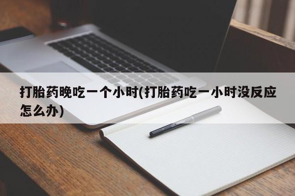 米非米索货到付款打胎药晚吃一个小时(打胎药吃一小时没反应怎么办)