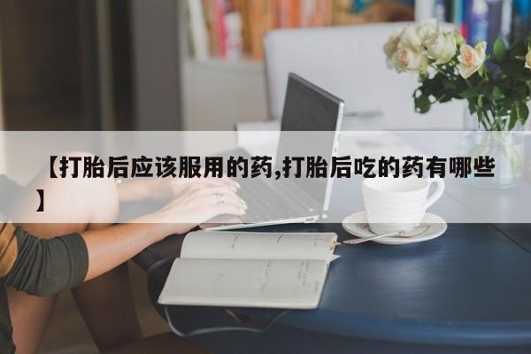 米非米索货到付款【打胎后应该服用的药,打胎后吃的药有哪些】