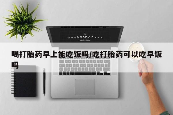 米非米索货到付款喝打胎药早上能吃饭吗/吃打胎药可以吃早饭吗