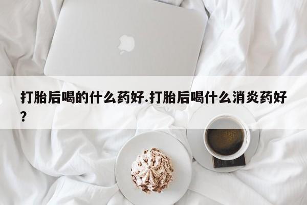 米非米索货到付款打胎后喝的什么药好.打胎后喝什么消炎药好？