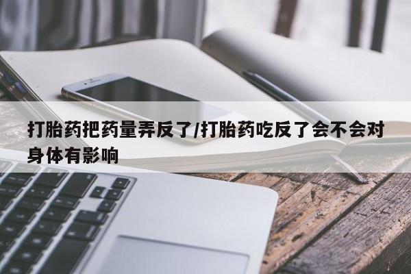 米非米索货到付款打胎药把药量弄反了/打胎药吃反了会不会对身体有影响
