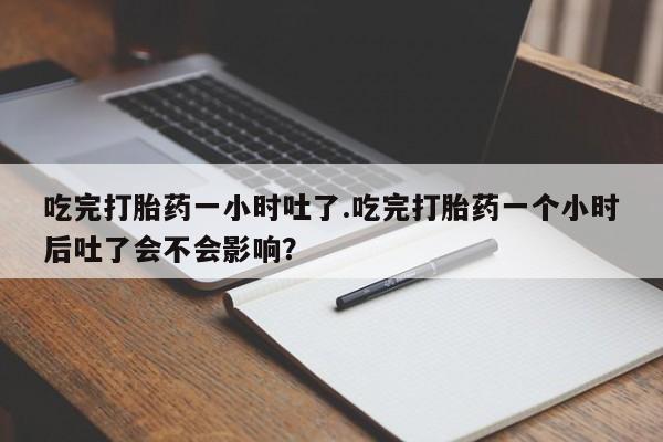 米非米索货到付款吃完打胎药一小时吐了.吃完打胎药一个小时后吐了会不会影响？
