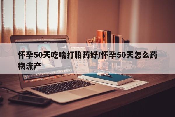 米非米索货到付款怀孕50天吃啥打胎药好/怀孕50天怎么药物流产