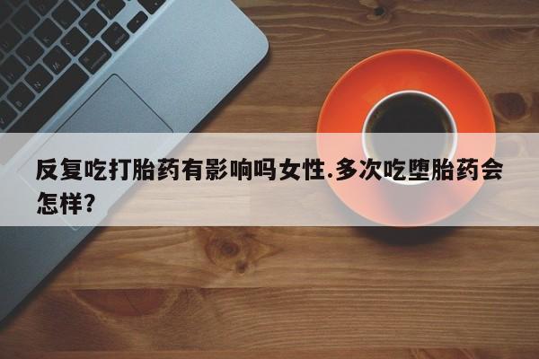 米非米索货到付款反复吃打胎药有影响吗女性.多次吃堕胎药会怎样？