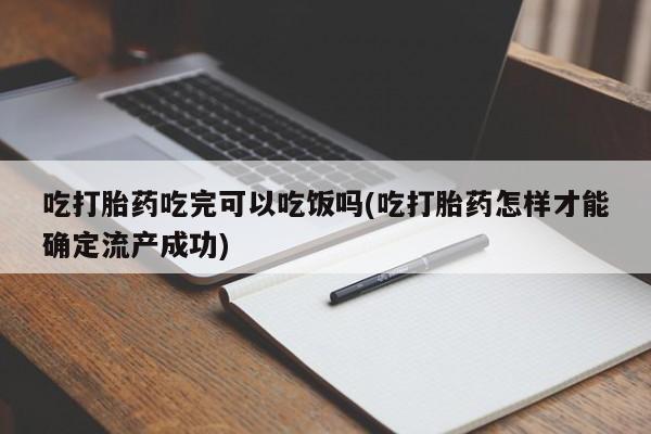 米非米索货到付款吃打胎药吃完可以吃饭吗(吃打胎药怎样才能确定流产成功)