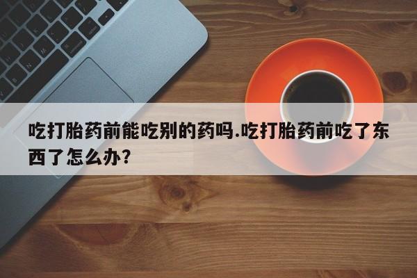 米非米索货到付款吃打胎药前能吃别的药吗.吃打胎药前吃了东西了怎么办？