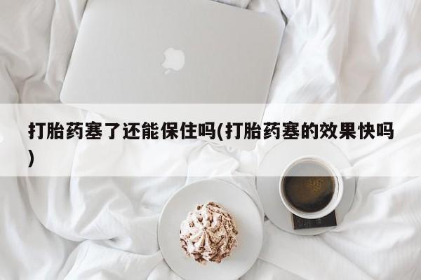 米非米索货到付款打胎药塞了还能保住吗(打胎药塞的效果快吗)