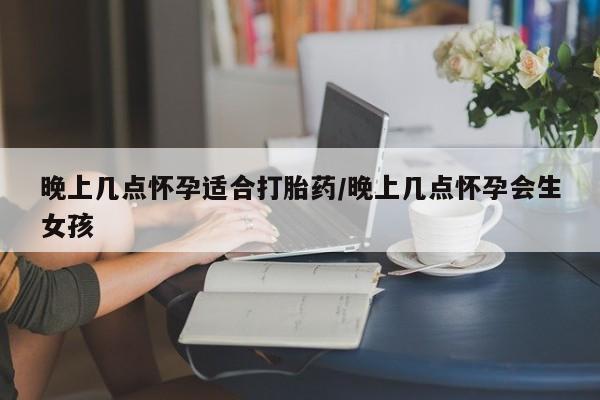 米非米索货到付款晚上几点怀孕适合打胎药/晚上几点怀孕会生女孩