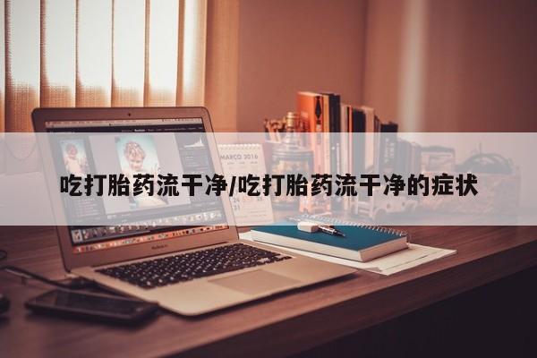 米非米索货到付款吃打胎药流干净/吃打胎药流干净的症状