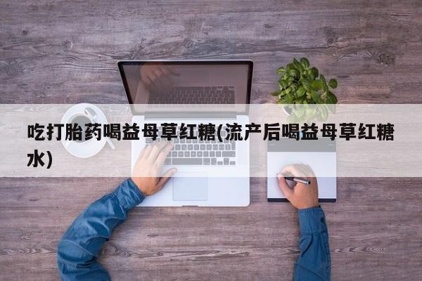 米非米索货到付款吃打胎药喝益母草红糖(流产后喝益母草红糖水)