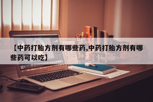 米非米索货到付款【中药打胎方剂有哪些药,中药打胎方剂有哪些药可以吃】