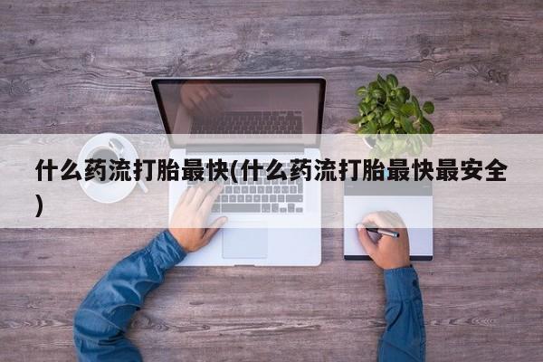 米非米索货到付款什么药流打胎最快(什么药流打胎最快最安全)