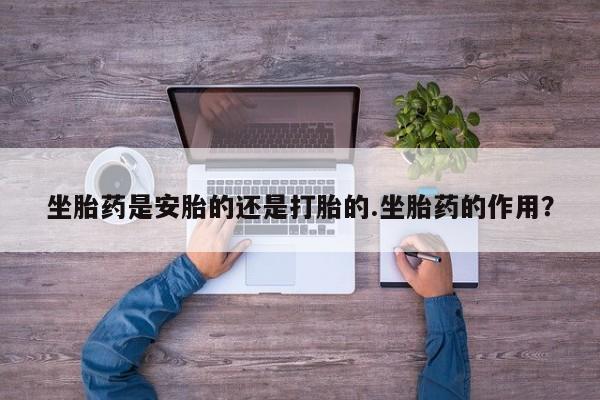 米非米索货到付款坐胎药是安胎的还是打胎的.坐胎药的作用？