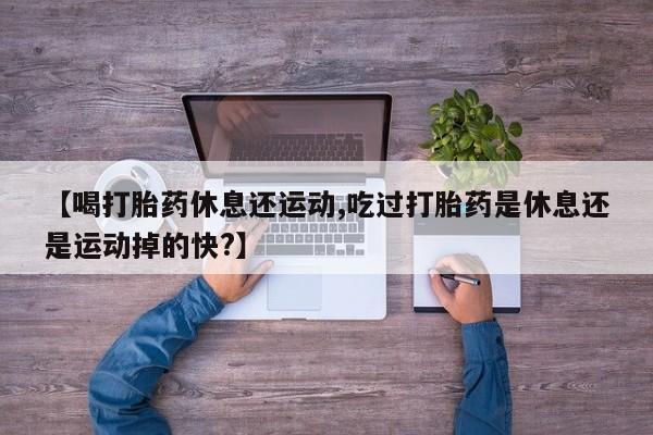 米非米索货到付款【喝打胎药休息还运动,吃过打胎药是休息还是运动掉的快?】