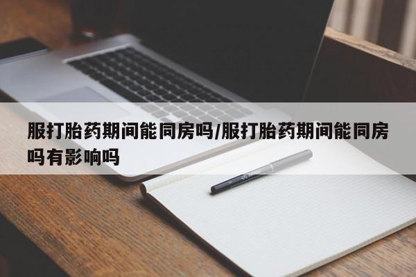 米非米索货到付款服打胎药期间能同房吗/服打胎药期间能同房吗有影响吗