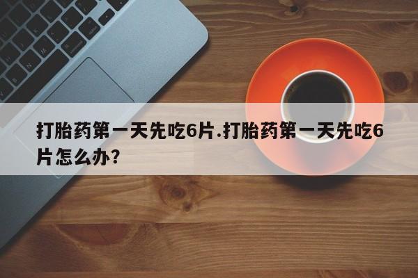 米非米索货到付款打胎药第一天先吃6片.打胎药第一天先吃6片怎么办？