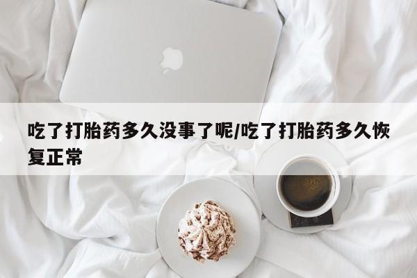 米非米索货到付款吃了打胎药多久没事了呢/吃了打胎药多久恢复正常