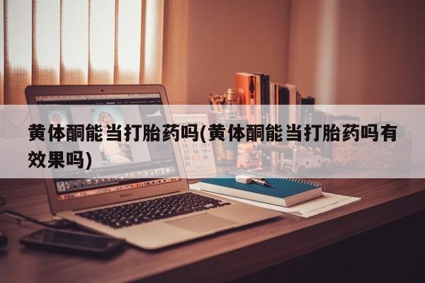 米非米索货到付款黄体酮能当打胎药吗(黄体酮能当打胎药吗有效果吗)