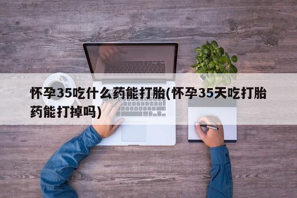 米非米索货到付款怀孕35吃什么药能打胎(怀孕35天吃打胎药能打掉吗)
