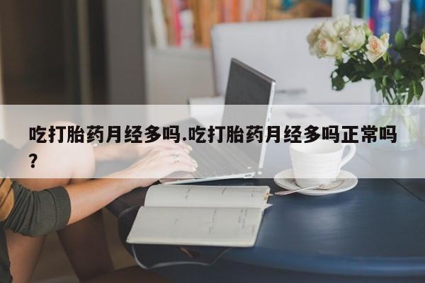 米非米索货到付款吃打胎药月经多吗.吃打胎药月经多吗正常吗？