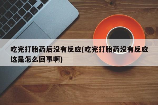 米非米索货到付款吃完打胎药后没有反应(吃完打胎药没有反应这是怎么回事啊)
