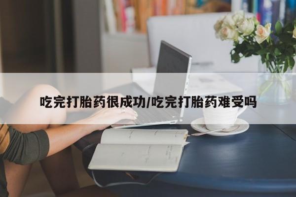 米非米索货到付款吃完打胎药很成功/吃完打胎药难受吗