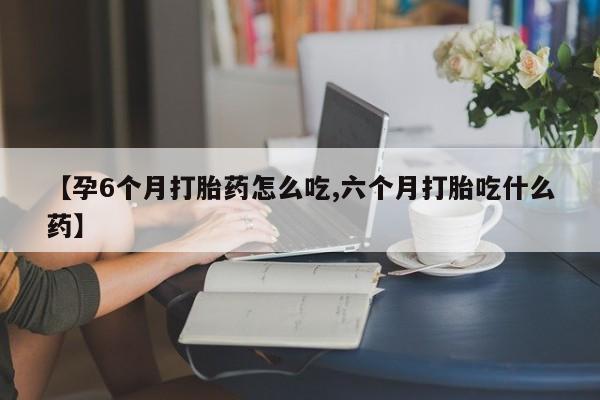 米非米索货到付款【孕6个月打胎药怎么吃,六个月打胎吃什么药】