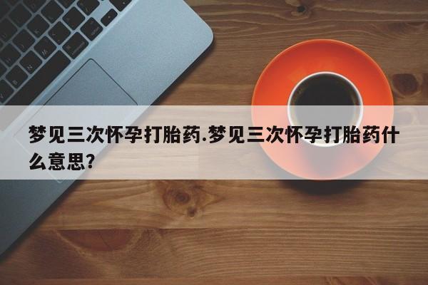米非米索货到付款梦见三次怀孕打胎药.梦见三次怀孕打胎药什么意思？