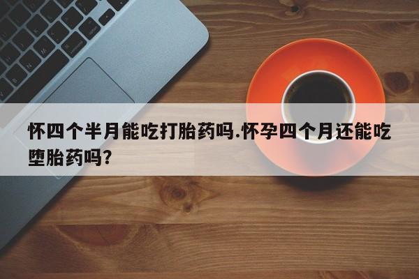 米非米索货到付款怀四个半月能吃打胎药吗.怀孕四个月还能吃堕胎药吗？
