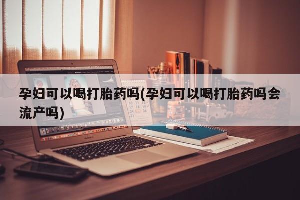 米非米索货到付款孕妇可以喝打胎药吗(孕妇可以喝打胎药吗会流产吗)