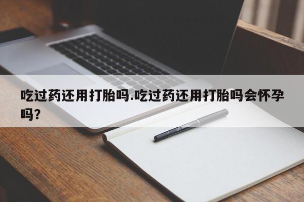 米非米索货到付款吃过药还用打胎吗.吃过药还用打胎吗会怀孕吗？